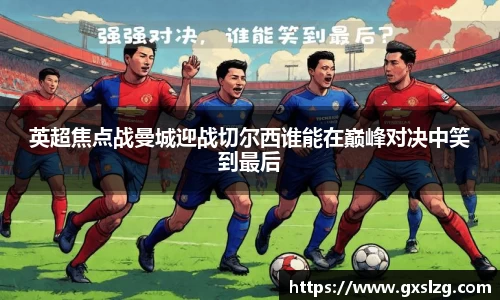 英超焦点战曼城迎战切尔西谁能在巅峰对决中笑到最后